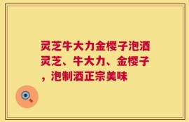 灵芝牛大力金樱子泡酒灵芝、牛大力、金樱子，泡制酒正宗美味