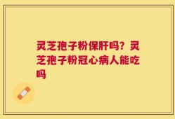 灵芝孢子粉保肝吗？灵芝孢子粉冠心病人能吃吗