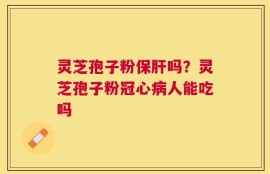 灵芝孢子粉保肝吗？灵芝孢子粉冠心病人能吃吗