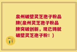 泉州破壁灵芝孢子粉品牌(泉州灵芝孢子粉品牌突破创新，现已铸就破壁灵芝孢子粉！)