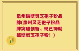 泉州破壁灵芝孢子粉品牌(泉州灵芝孢子粉品牌突破创新，现已铸就破壁灵芝孢子粉！)