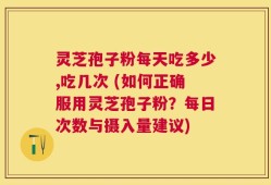 灵芝孢子粉每天吃多少,吃几次 (如何正确服用灵芝孢子粉？每日次数与摄入量建议)