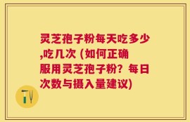 灵芝孢子粉每天吃多少,吃几次 (如何正确服用灵芝孢子粉？每日次数与摄入量建议)