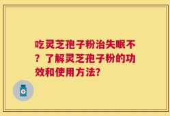 吃灵芝孢子粉治失眠不？了解灵芝孢子粉的功效和使用方法？
