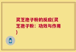灵芝孢子粉的反应(灵芝孢子粉：功效与作用)