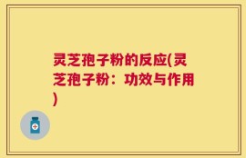 灵芝孢子粉的反应(灵芝孢子粉：功效与作用)