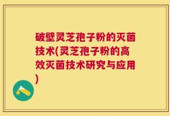 破壁灵芝孢子粉的灭菌技术(灵芝孢子粉的高效灭菌技术研究与应用)