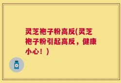 灵芝袍子粉高反(灵芝袍子粉引起高反，健康小心！)