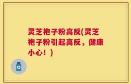 灵芝袍子粉高反(灵芝袍子粉引起高反，健康小心！)