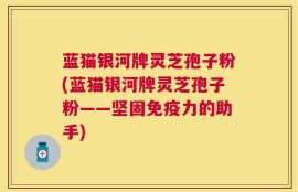 蓝猫银河牌灵芝孢子粉(蓝猫银河牌灵芝孢子粉——坚固免疫力的助手)