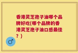 香港灵芝孢子油哪个品牌好吃(哪个品牌的香港灵芝孢子油口感最佳？)