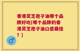 香港灵芝孢子油哪个品牌好吃(哪个品牌的香港灵芝孢子油口感最佳？)