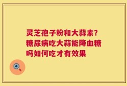 灵芝孢子粉和大蒜素？糖尿病吃大蒜能降血糖吗如何吃才有效果