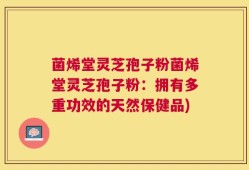 菌烯堂灵芝孢子粉菌烯堂灵芝孢子粉：拥有多重功效的天然保健品)