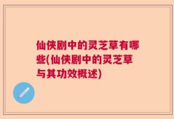 仙侠剧中的灵芝草有哪些(仙侠剧中的灵芝草与其功效概述)