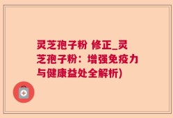灵芝孢子粉 修正_灵芝孢子粉：增强免疫力与健康益处全解析)