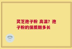灵芝孢子粉 高温？孢子粉的保质期多长