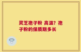 灵芝孢子粉 高温？孢子粉的保质期多长