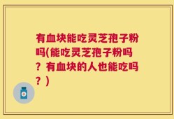 有血块能吃灵芝孢子粉吗(能吃灵芝孢子粉吗？有血块的人也能吃吗？)