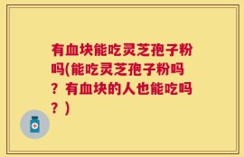 有血块能吃灵芝孢子粉吗(能吃灵芝孢子粉吗？有血块的人也能吃吗？)