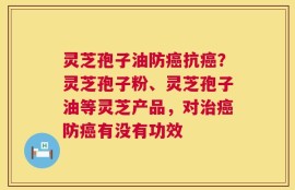 灵芝孢子油防癌抗癌？灵芝孢子粉、灵芝孢子油等灵芝产品，对治癌防癌有没有功效