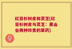 红豆杉树皮和灵芝(红豆杉树皮与灵芝：黑山谷两种珍贵的草药)
