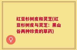 红豆杉树皮和灵芝(红豆杉树皮与灵芝：黑山谷两种珍贵的草药)