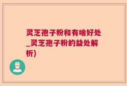灵芝孢子粉和有啥好处_灵芝孢子粉的益处解析)
