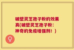 破壁灵芝孢子粉的效果真(破壁灵芝孢子粉：神奇的免疫增强剂！)