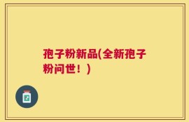 孢子粉新品(全新孢子粉问世！)