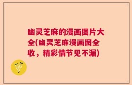 幽灵芝麻的漫画图片大全(幽灵芝麻漫画图全收，精彩情节见不漏)
