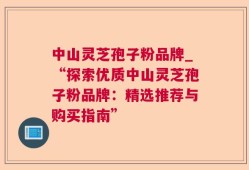 中山灵芝孢子粉品牌_“探索优质中山灵芝孢子粉品牌：精选推荐与购买指南”