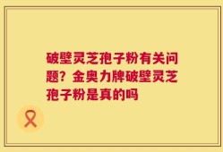破壁灵芝孢子粉有关问题？金奥力牌破壁灵芝孢子粉是真的吗