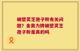 破壁灵芝孢子粉有关问题？金奥力牌破壁灵芝孢子粉是真的吗