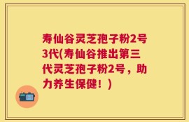 寿仙谷灵芝孢子粉2号3代(寿仙谷推出第三代灵芝孢子粉2号，助力养生保健！)