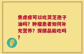 焦虑症可以吃灵芝孢子油吗？肿瘤患者如何补充营养？保健品能吃吗？