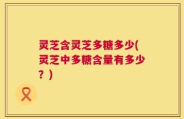 灵芝含灵芝多糖多少(灵芝中多糖含量有多少？)