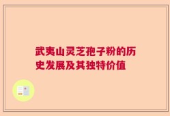 武夷山灵芝孢子粉的历史发展及其独特价值