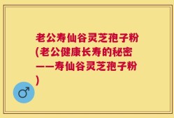 老公寿仙谷灵芝孢子粉(老公健康长寿的秘密——寿仙谷灵芝孢子粉)