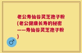 老公寿仙谷灵芝孢子粉(老公健康长寿的秘密——寿仙谷灵芝孢子粉)