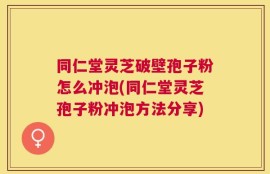 同仁堂灵芝破壁孢子粉怎么冲泡(同仁堂灵芝孢子粉冲泡方法分享)
