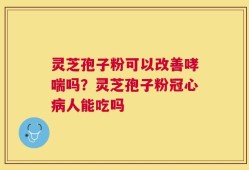 灵芝孢子粉可以改善哮喘吗？灵芝孢子粉冠心病人能吃吗