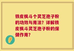 铁皮枫斗个灵芝孢子粉的功效与用法？详解铁皮枫斗灵芝孢子粉的保健作用？