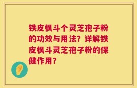 铁皮枫斗个灵芝孢子粉的功效与用法？详解铁皮枫斗灵芝孢子粉的保健作用？