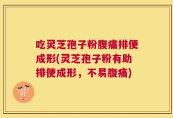 吃灵芝孢子粉腹痛排便成形(灵芝孢子粉有助排便成形，不易腹痛)