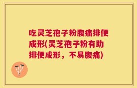 吃灵芝孢子粉腹痛排便成形(灵芝孢子粉有助排便成形，不易腹痛)