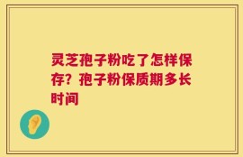 灵芝孢子粉吃了怎样保存？孢子粉保质期多长时间