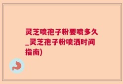 灵芝喷孢子粉要喷多久_灵芝孢子粉喷洒时间指南)