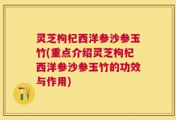 灵芝枸杞西洋参沙参玉竹(重点介绍灵芝枸杞西洋参沙参玉竹的功效与作用)