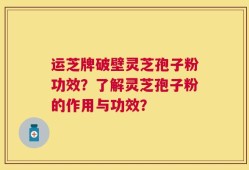 运芝牌破壁灵芝孢子粉功效？了解灵芝孢子粉的作用与功效？